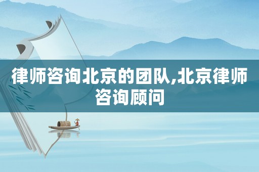 律師咨詢北京的團(tuán)隊(duì),北京律師咨詢顧問