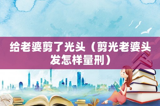 給老婆剪了光頭（剪光老婆頭發怎樣量刑）