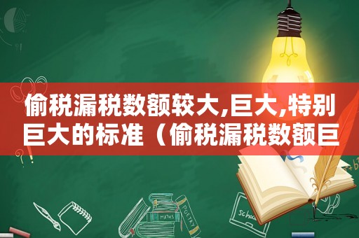 偷稅漏稅數額較大,巨大,特別巨大的標準（偷稅漏稅數額巨大如何量刑）