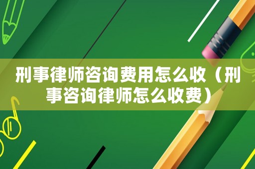 刑事律師咨詢費用怎么收（刑事咨詢律師怎么收費）