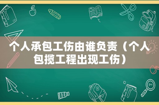 個(gè)人承包工傷由誰(shuí)負(fù)責(zé)（個(gè)人包攬工程出現(xiàn)工傷）