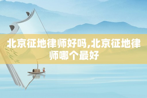 北京征地律師好嗎,北京征地律師哪個最好