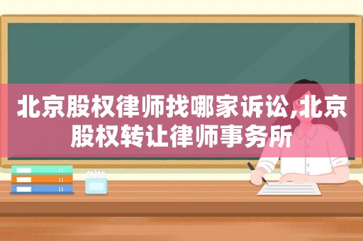 北京股權律師找哪家訴訟,北京股權轉讓律師事務所