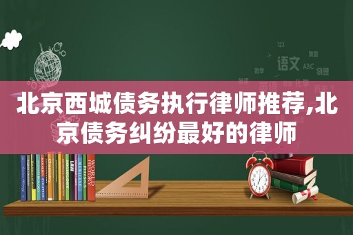 北京西城債務(wù)執(zhí)行律師推薦,北京債務(wù)糾紛最好的律師