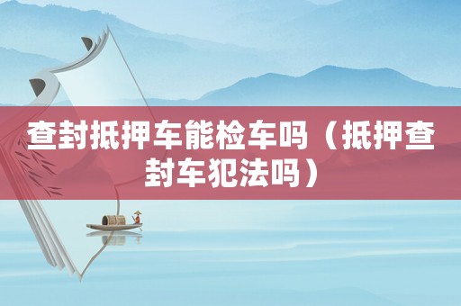 查封抵押車能檢車嗎（抵押查封車犯法嗎）