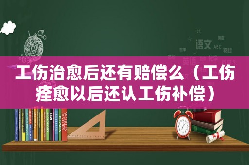 工傷治愈后還有賠償么（工傷痊愈以后還認工傷補償）