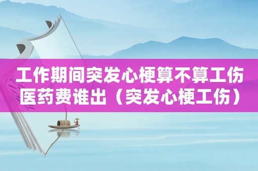 工作期間突發(fā)心梗算不算工傷醫(yī)藥費(fèi)誰(shuí)出（突發(fā)心梗工傷）