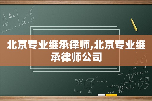 北京專業繼承律師,北京專業繼承律師公司