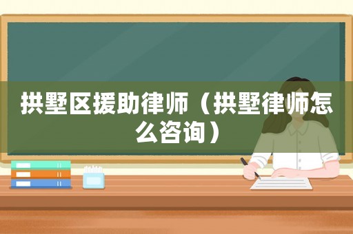拱墅區援助律師（拱墅律師怎么咨詢）