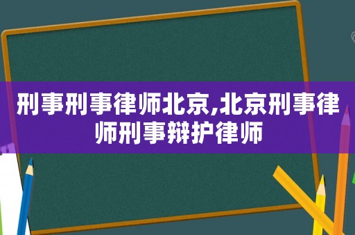 刑事刑事律師北京,北京刑事律師刑事辯護(hù)律師