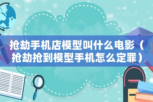 搶劫手機店模型叫什么電影（搶劫搶到模型手機怎么定罪）