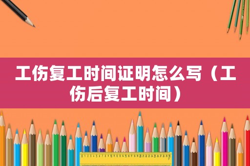 工傷復工時間證明怎么寫（工傷后復工時間）