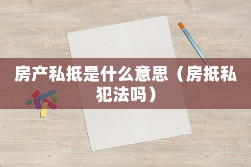房產私抵是什么意思（房抵私犯法嗎）