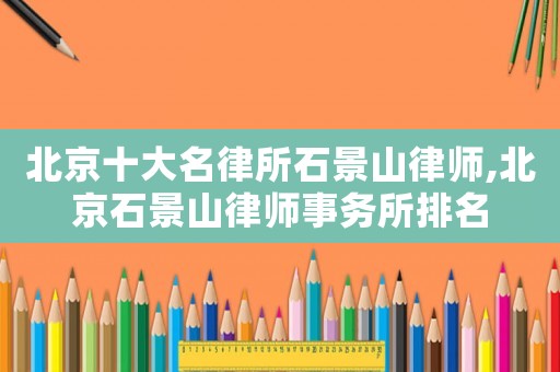 北京十大名律所石景山律師,北京石景山律師事務(wù)所排名