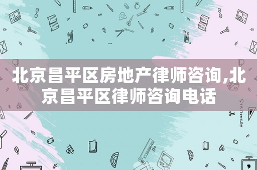 北京昌平區(qū)房地產(chǎn)律師咨詢,北京昌平區(qū)律師咨詢電話