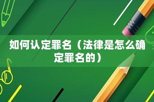 如何認(rèn)定罪名（法律是怎么確定罪名的）