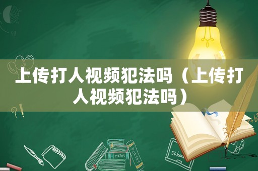 上傳打人視頻犯法嗎（上傳打人視頻犯法嗎）