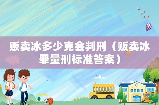 販賣冰多少克會判刑（販賣冰罪量刑標準答案）