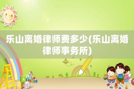 樂山離婚律師費多少(樂山離婚律師事務所)