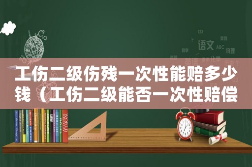 工傷二級傷殘一次性能賠多少錢（工傷二級能否一次性賠償）