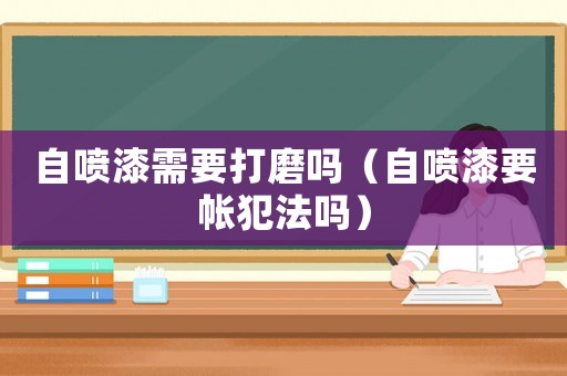 自噴漆需要打磨嗎（自噴漆要帳犯法嗎）