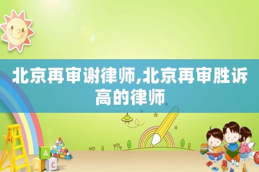 北京再審謝律師,北京再審勝訴高的律師
