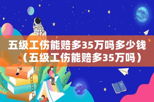 五級工傷能賠多35萬嗎多少錢（五級工傷能賠多35萬嗎）