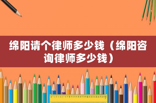 綿陽請個律師多少錢（綿陽咨詢律師多少錢）