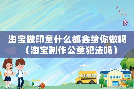 淘寶做印章什么都會給你做嗎（淘寶制作公章犯法嗎）