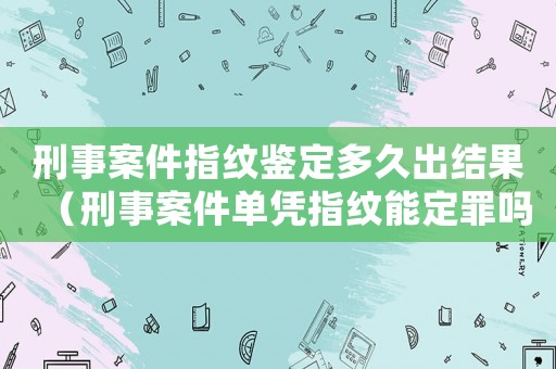 刑事案件指紋鑒定多久出結果（刑事案件單憑指紋能定罪嗎怎么判）