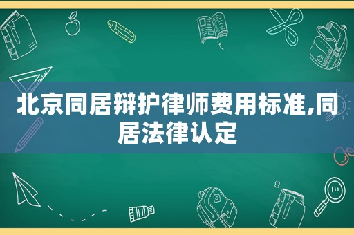 北京同居辯護律師費用標準,同居法律認定