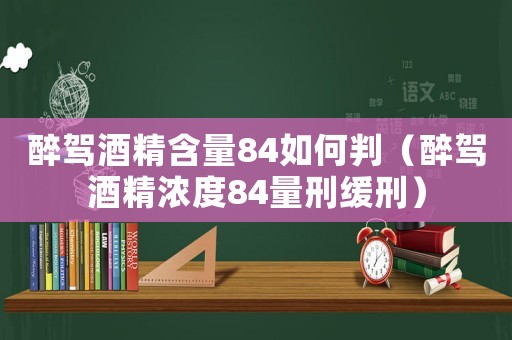 醉駕酒精含量84如何判（醉駕酒精濃度84量刑緩刑）