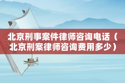 北京刑事案件律師咨詢電話（北京刑案律師咨詢費用多少）