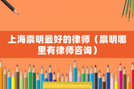 上海崇明最好的律師（崇明哪里有律師咨詢）