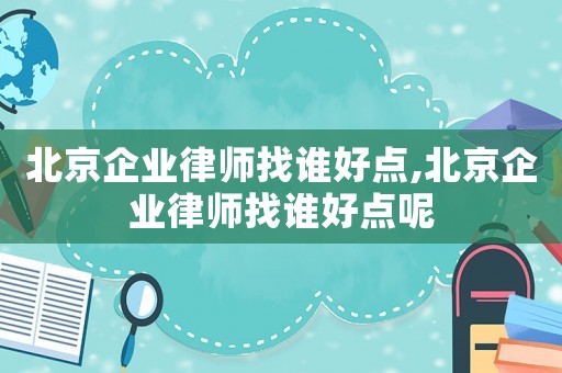 北京企業律師找誰好點,北京企業律師找誰好點呢