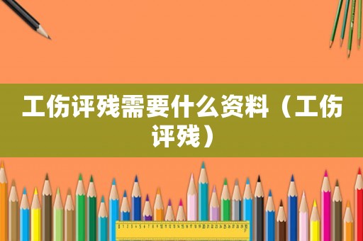 工傷評殘需要什么資料（工傷評殘）