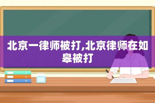 北京一律師被打,北京律師在如皋被打