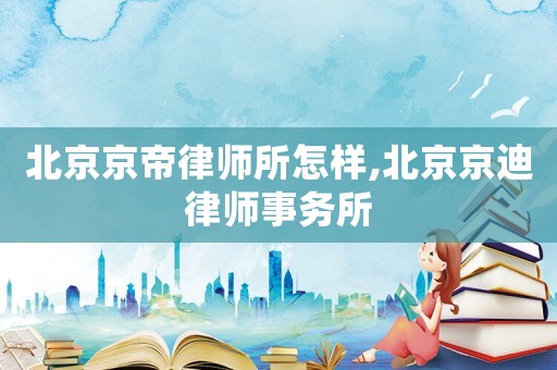北京京帝律師所怎樣,北京京迪律師事務(wù)所
