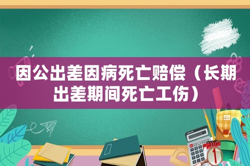 因公出差因病死亡賠償（長期出差期間死亡工傷）
