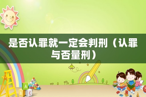 是否認罪就一定會判刑（認罪與否量刑）