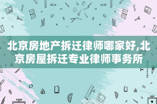 北京房地產拆遷律師哪家好,北京房屋拆遷專業律師事務所