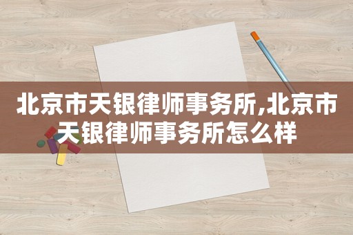 北京市天銀律師事務所,北京市天銀律師事務所怎么樣