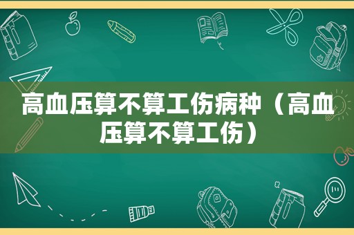 高血壓算不算工傷病種（高血壓算不算工傷）
