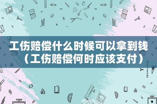 工傷賠償什么時候可以拿到錢（工傷賠償何時應該支付）