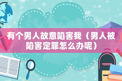 有個(gè)男人故意陷害我（男人被陷害定罪怎么辦呢）