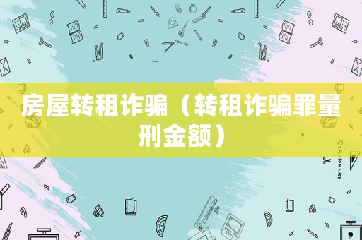 房屋轉租詐騙（轉租詐騙罪量刑金額）