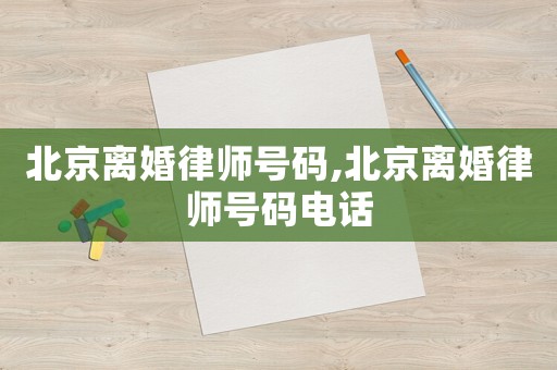 北京離婚律師號碼,北京離婚律師號碼電話
