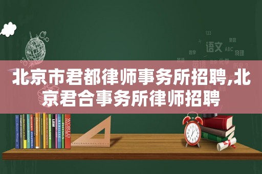 北京市君都律師事務所招聘,北京君合事務所律師招聘