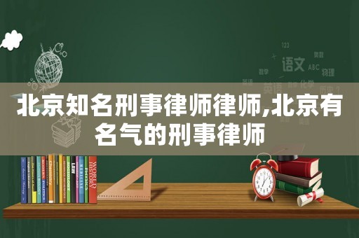 北京知名刑事律師律師,北京有名氣的刑事律師