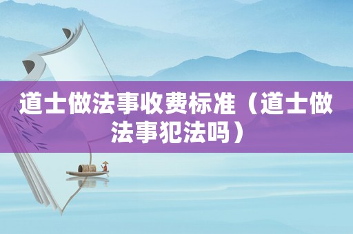 道士做法事收費標準（道士做法事犯法嗎）